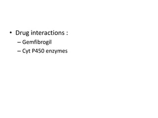 • Drug interactions :
– Gemfibrogil
– Cyt P450 enzymes

 
