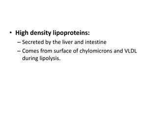 • High density lipoproteins:
– Secreted by the liver and intestine
– Comes from surface of chylomicrons and VLDL
during lipolysis.

 
