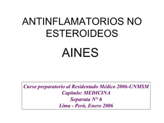 ANTINFLAMATORIOS NO ESTEROIDEOS AINES  Curso preparatorio al Residentado Médico 2006-UNMSM Capítulo: MEDICINA Separata N° 6 Lima - Perú, Enero 2006 