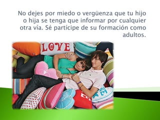 No dejes por miedo o vergüenza que tu hijo
o hija se tenga que informar por cualquier
otra vía. Sé partícipe de su formación como
adultos.
 