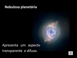 Nebulosa planetária




Apresenta um aspecto
transparente e difuso.
 