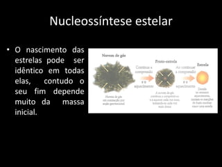 Nucleossíntese estelar
• O nascimento das
  estrelas pode ser
  idêntico em todas
  elas,    contudo o
  seu fim depende
  muito da massa
  inicial.
 