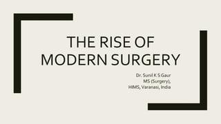 THE RISE OF
MODERN SURGERY
Dr. Sunil K S Gaur
MS (Surgery),
HIMS,Varanasi, India
 