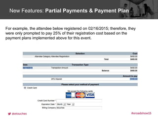 Click to edit Master title styleNew Features: Partial Payments & Payment Plan
For example, the attendee below registered on 02/16/2015; therefore, they
were only prompted to pay 25% of their registration cost based on the
payment plans implemented above for this event.
 