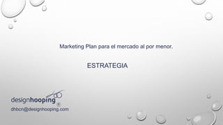 ESTRATEGIA
dhbcn@designhooping.com
Marketing Plan para el mercado al por menor.
 