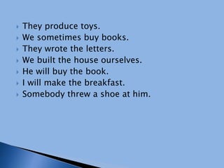  They produce toys.
 We sometimes buy books.
 They wrote the letters.
 We built the house ourselves.
 He will buy the book.
 I will make the breakfast.
 Somebody threw a shoe at him.
 
