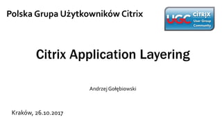 Citrix Application Layering
Andrzej Gołębiowski
Polska Grupa Użytkowników Citrix
Kraków, 26.10.2017
 