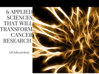 6 APPLIED
SCIENCES
THAT WILL
TRANSFORM
CANCER
RESEARCH
Gil Schwartzberg
 