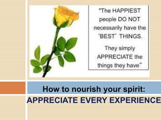 How to nourish your spirit:
APPRECIATE EVERY EXPERIENCE
FORGIVENESS
 