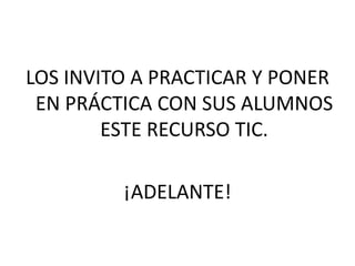 LOS INVITO A PRACTICAR Y PONER
 EN PRÁCTICA CON SUS ALUMNOS
        ESTE RECURSO TIC.

         ¡ADELANTE!
 