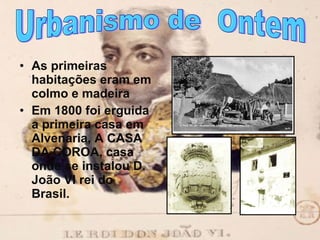 As primeiras  habitações eram em colmo e madeira Em 1800 foi erguida a primeira casa em Alvenaria, A CASA DA COROA, casa onde se instalou D. João VI rei do Brasil. Urbanismo de  Ontem  