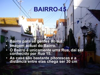 BAIRRO 15 Bairro para as gentes do sul Imagem actual do Bairro. O Bairro é unicamente uma Rua, daí ser conhecido por Rua 15. As casa são bastante pitorescas e a distância entre elas chega ser 30 cm 
