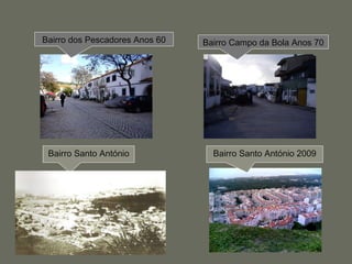 Bairro dos Pescadores Anos 60 Bairro Campo da Bola Anos 70 Bairro Santo António Bairro Santo António 2009 