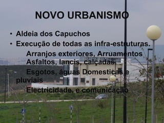 NOVO URBANISMO Aldeia dos Capuchos Execução de todas as infra-estruturas. Arranjos exteriores, Arruamentos  Asfaltos, lancis, calçadas. Esgotos, águas Domesticas e  pluviais Electricidade, e comunicação    