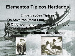 Elementos Típicos Herdados Embarcações Típicas Os Saveiros (Meia Lua) O Olho, pormenor ornamental, símbolo duma divindade Deusa Egípcia. Trajes Típicos oriundos das tricanas 