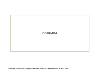 OBRIGADA




Sustainable Construction Living Lab – Encontro Living Lab – 28 de Fevereiro de 2012 - Faro
 