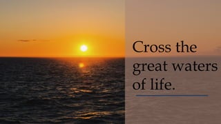 Cross the
great waters
of life.
 