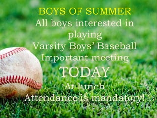 BOYS OF SUMMER
All boys interested in
playing
Varsity Boys’ Baseball
Important meeting
TODAY
At lunch
Attendance is mandatory!
 