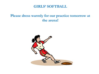 GIRLS’ SOFTBALL
Please dress warmly for our practice tomorrow at
the arena!
 