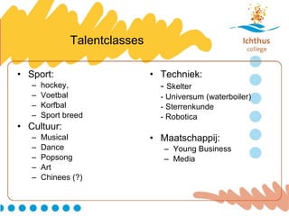 Talentclasses Sport: hockey, Voetbal Korfbal Sport breed Cultuur: Musical Dance Popsong Art Chinees (?) Techniek: -  Skelter - Universum (waterboiler) - Sterrenkunde - Robotica Maatschappij: Young Business Media 