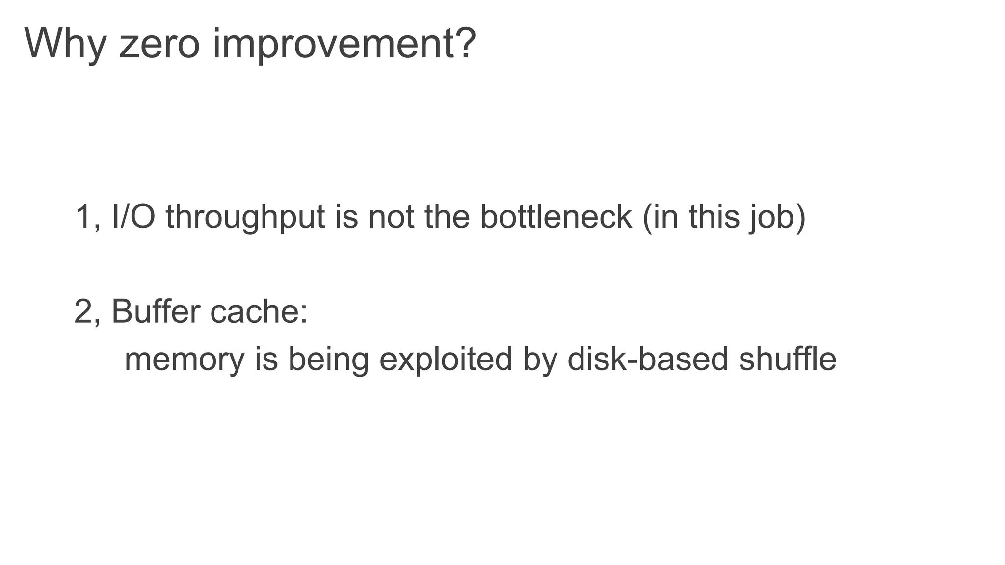 1, I/O throughput is not the bottleneck (in this job)
2, Buffer cache:
memory is being exploited by disk-based shuffle
Why zero improvement?
 