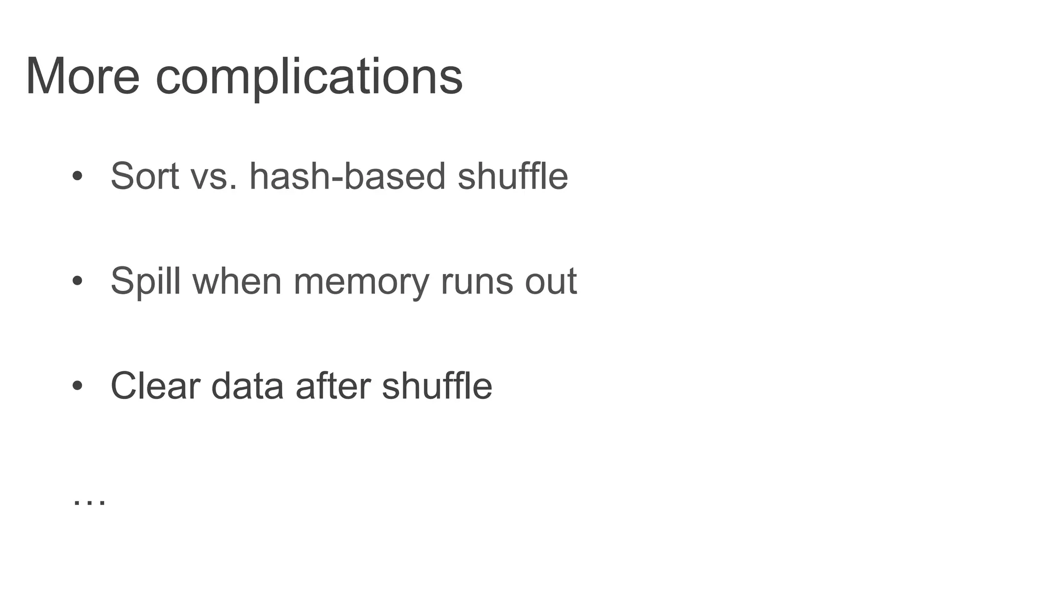 More complications
•  Sort vs. hash-based shuffle
•  Spill when memory runs out
•  Clear data after shuffle
…
 