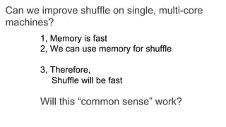 Can we improve shuffle on single, multi-core
machines?
1, Memory is fast
2, We can use memory for shuffle
3, Therefore,
Shuffle will be fast
Will this “common sense” work?
 