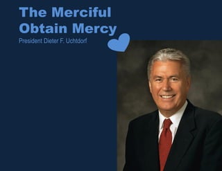 The Merciful
Obtain Mercy
President Dieter F. Uchtdorf
 