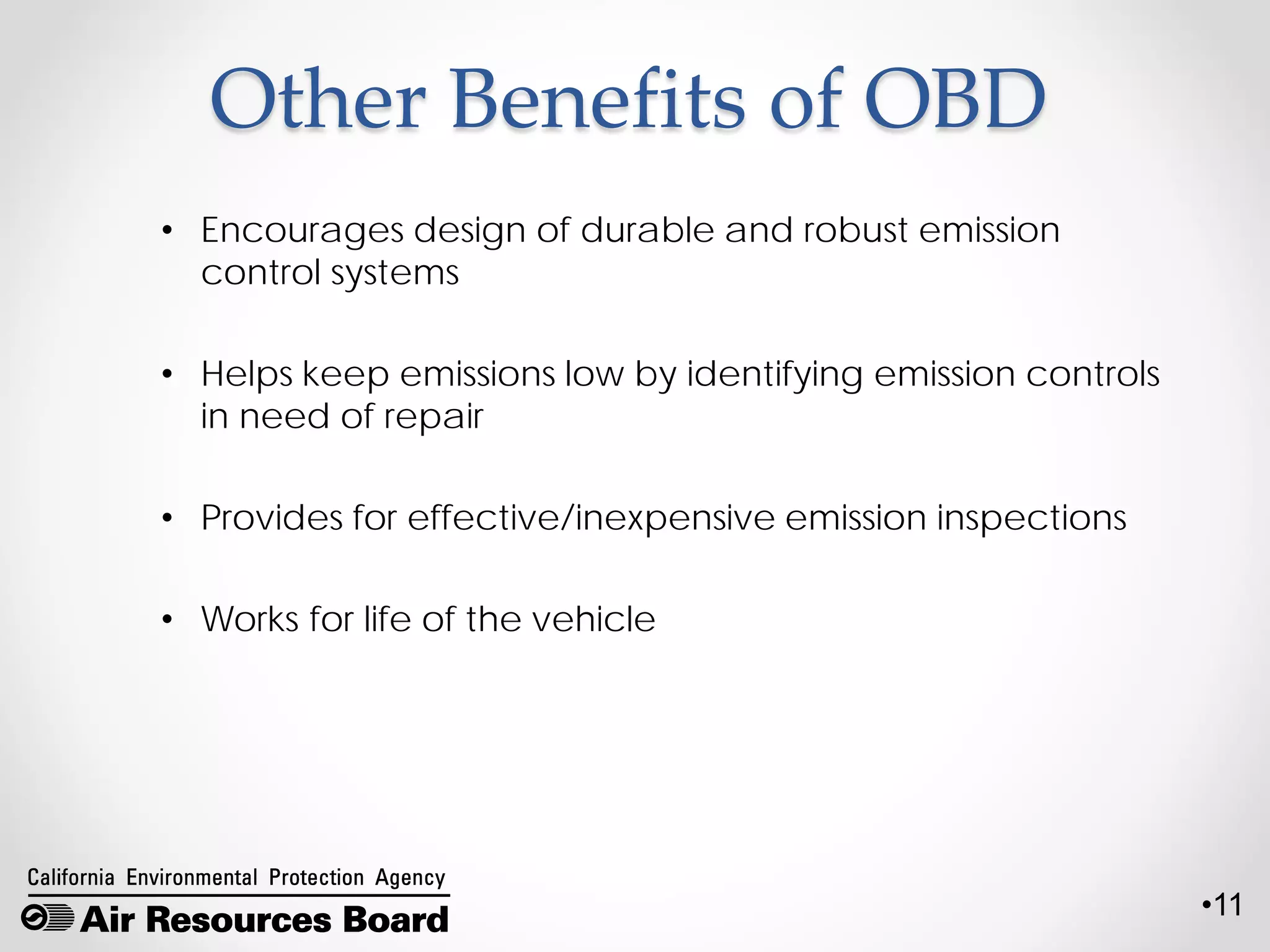•11
Other Benefits of OBD
• Encourages design of durable and robust emission
control systems
• Helps keep emissions low by identifying emission controls
in need of repair
• Provides for effective/inexpensive emission inspections
• Works for life of the vehicle
 