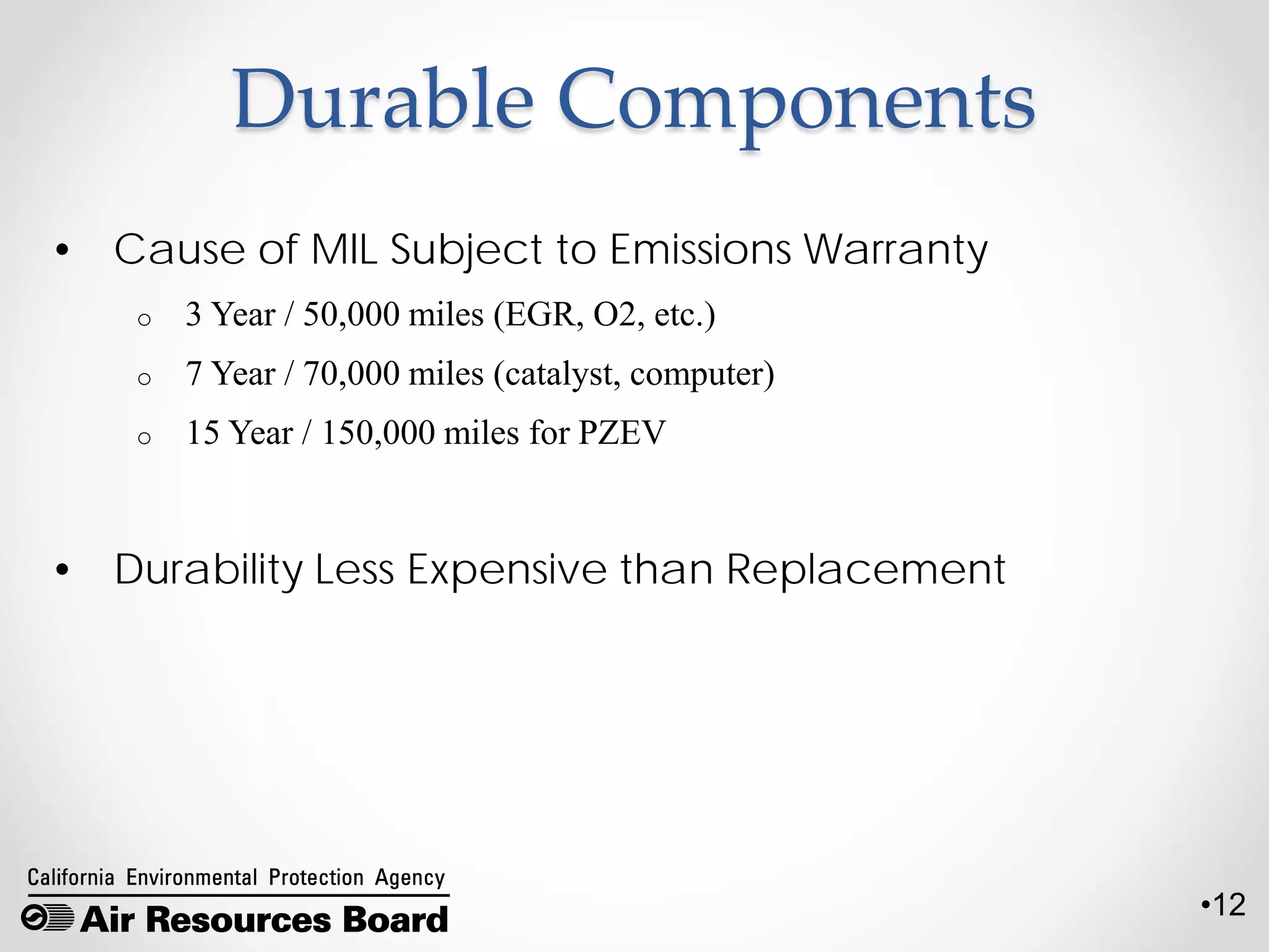 •12
Durable Components
• Cause of MIL Subject to Emissions Warranty
o 3 Year / 50,000 miles (EGR, O2, etc.)
o 7 Year / 70,000 miles (catalyst, computer)
o 15 Year / 150,000 miles for PZEV
• Durability Less Expensive than Replacement
 