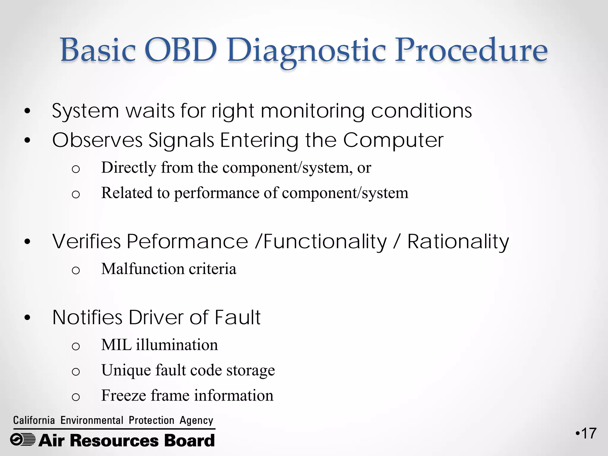 •17
Basic OBD Diagnostic Procedure
• System waits for right monitoring conditions
• Observes Signals Entering the Computer
o Directly from the component/system, or
o Related to performance of component/system
• Verifies Peformance /Functionality / Rationality
o Malfunction criteria
• Notifies Driver of Fault
o MIL illumination
o Unique fault code storage
o Freeze frame information
 