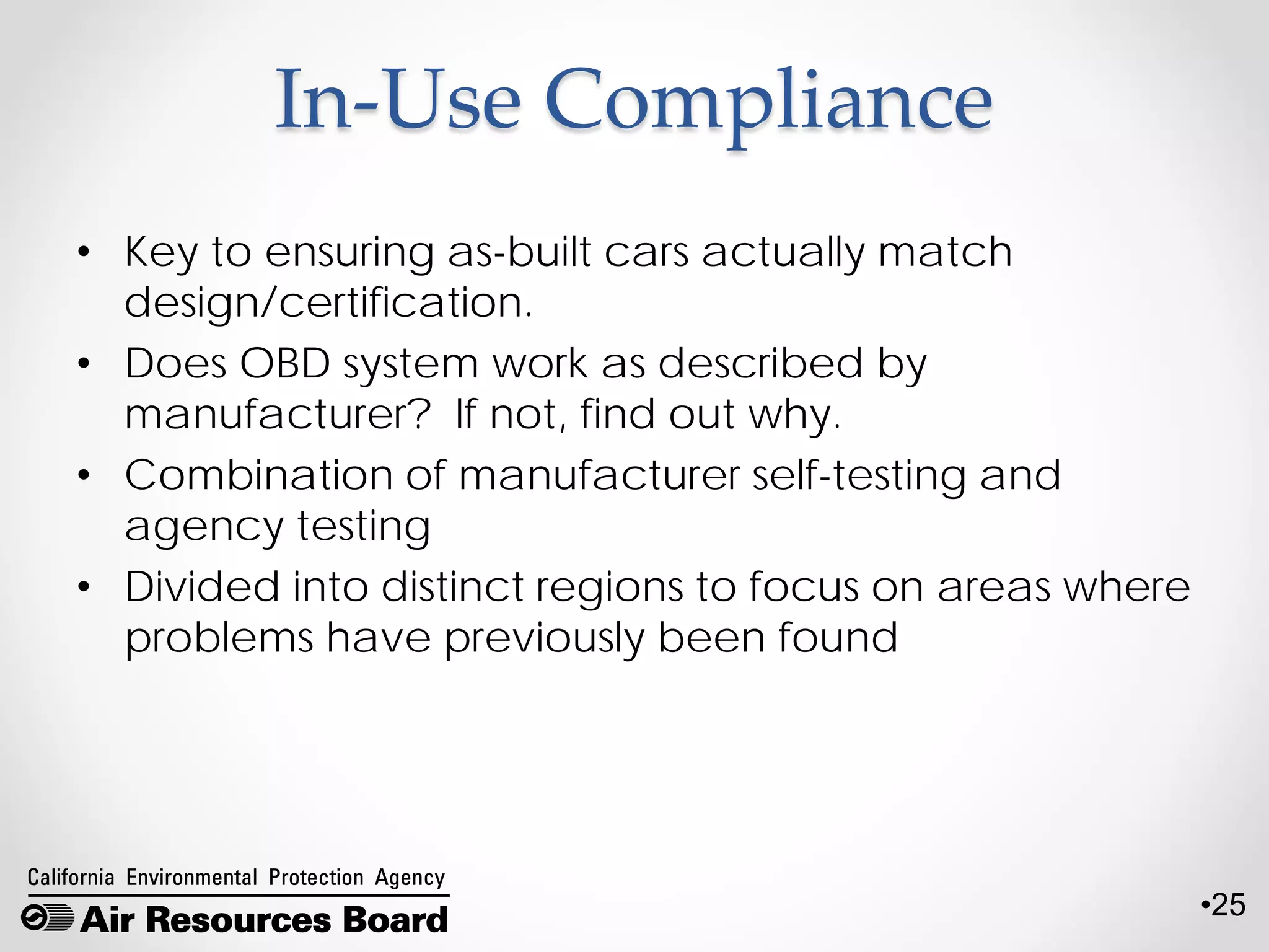•25
In-Use Compliance
• Key to ensuring as-built cars actually match
design/certification.
• Does OBD system work as described by
manufacturer? If not, find out why.
• Combination of manufacturer self-testing and
agency testing
• Divided into distinct regions to focus on areas where
problems have previously been found
 