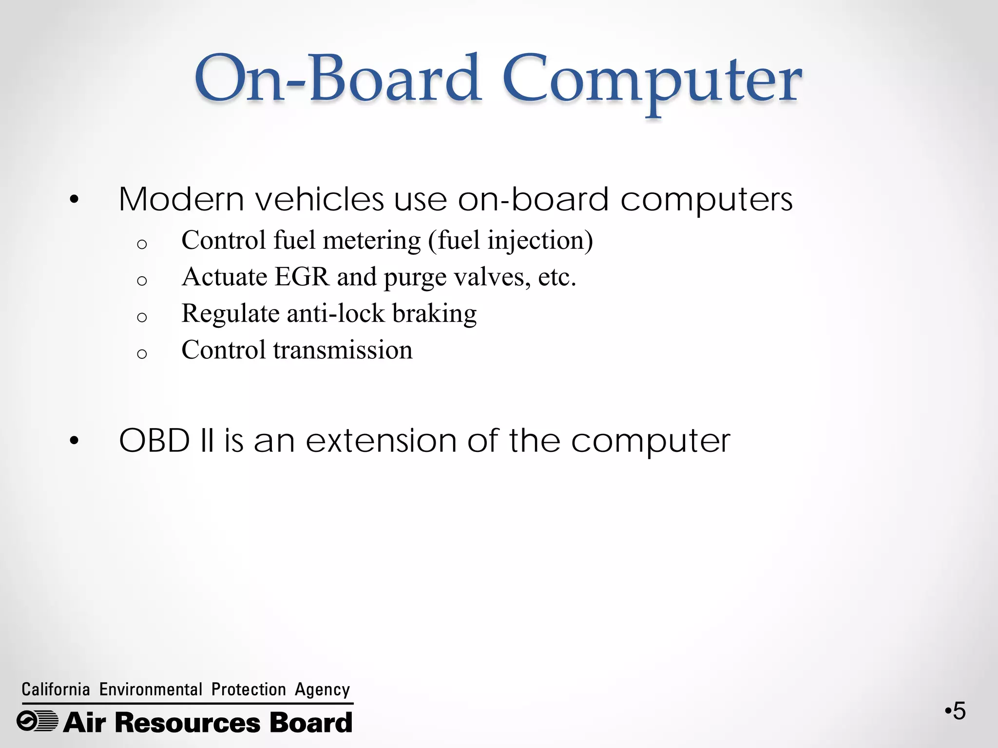 •5
On-Board Computer
• Modern vehicles use on-board computers
o Control fuel metering (fuel injection)
o Actuate EGR and purge valves, etc.
o Regulate anti-lock braking
o Control transmission
• OBD II is an extension of the computer
 