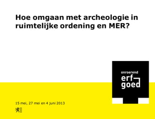 Hoe omgaan met archeologie in
ruimtelijke ordening en MER?
15 mei, 27 mei en 4 juni 2013
 