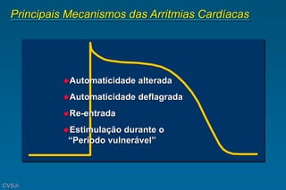 Principais Mecanismos das Arritmias Cardíacas
Automaticidade alterada
Automaticidade deflagrada
Re-entrada
Estimulação durante o
“Período vulnerável”
CVSJr.
 