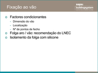 Fixação ao vão

o Factores condicionantes
  - Dimensão do vão
  - Localização
  - Nº de pontos de fecho
o Folga aro / vão: recomendação do LNEC
o Isolamento da folga com silicone
 