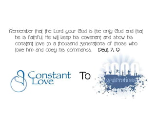Remember that the Lord your God is the only God and that
  he is faithful. He will keep his covenant and show his
  constant love to a thousand generations of those who
  love him and obey his commands. Deut. 7: 9




                             To
 