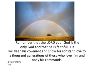 Remember that the LORD your God is the
          only God and that he is faithful. He
will keep his covenant and show his constant love to
 a thousand generations of those who love him and
Deuteronomy
                 obey his commands.
7:9
 