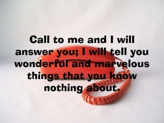 Call to me and I will
answer you; I will tell you
wonderful and marvelous
  things that you know
     nothing about.
 