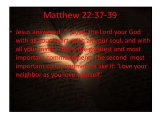 Matthew 22:37-39
• Jesus answered, “ ‘ Love the Lord your God
  with all your heart, with all your soul, and with
  all your mind.’ This is the greatest and most
  important commandment. The second most
  important commandment is like it: ‘Love your
  neighbor as you love yourself.’
 