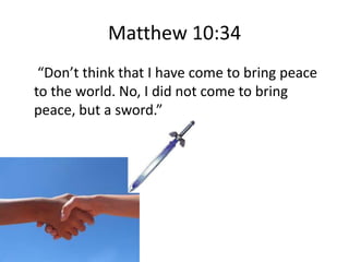 Matthew 10:34
 “Don’t think that I have come to bring peace
to the world. No, I did not come to bring
peace, but a sword.”
 