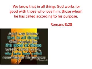 We know that in all things God works for
good with those who love him, those whom
  he has called according to his purpose.

                       Romans 8:28
 