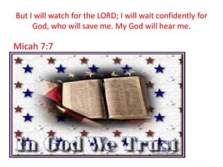But I will watch for the LORD; I will wait confidently for
     God, who will save me. My God will hear me.

Micah 7:7
 