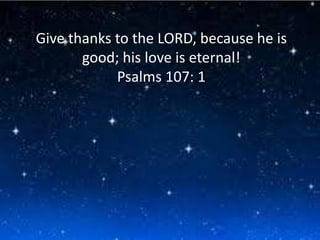Give thanks to the LORD, because he is
       good; his love is eternal!
            Psalms 107: 1
 