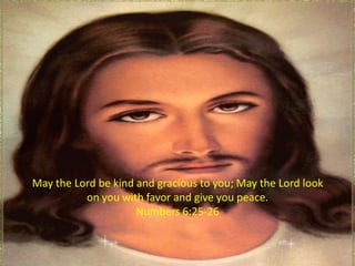 May the Lord be kind and gracious to you; May the Lord look
          on you with favor and give you peace.
                     Numbers 6:25-26
 