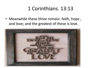 1 Corinthians. 13:13
• Meanwhile these three remain: faith, hope ,
  and love; and the greatest of these is love.
 
