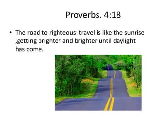 Proverbs. 4:18
• The road to righteous travel is like the sunrise
  ,getting brighter and brighter until daylight
  has come.
 