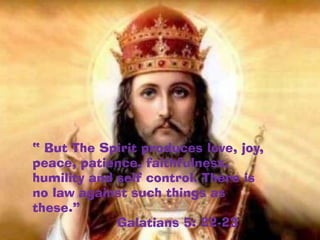 “ But The Spirit produces love, joy,
peace, patience, faithfulness,
humility and self control. There is
no law against such things as
these.”
             Galatians 5: 22-23
 