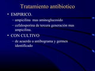 Tratamiento antibiotico
• EMPIRICO.
– ampicilina mas aminoglucosido
– cefalosporina de tercera generación mas
ampicilina.
• CON CULTIVO
– de acuerdo a antibograma y germen
identificado
 