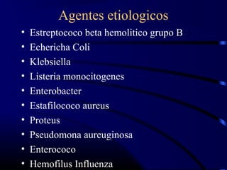 Agentes etiologicos
• Estreptococo beta hemolitico grupo B
• Echericha Coli
• Klebsiella
• Listeria monocitogenes
• Enterobacter
• Estafilococo aureus
• Proteus
• Pseudomona aureuginosa
• Enterococo
• Hemofilus Influenza
 